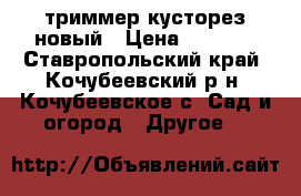 триммер кусторез новый › Цена ­ 8 000 - Ставропольский край, Кочубеевский р-н, Кочубеевское с. Сад и огород » Другое   